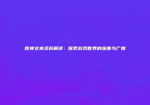 原神文本资料解读：探索游戏世界的深度与广度