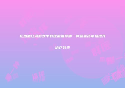 在热血江湖游戏中群医应选择哪一种蓝色药水以提升治疗效率