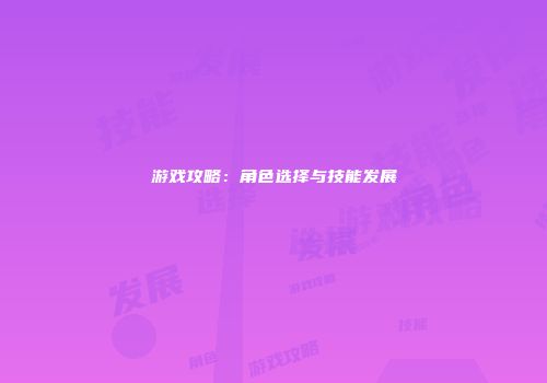 游戏攻略：角色选择与技能发展