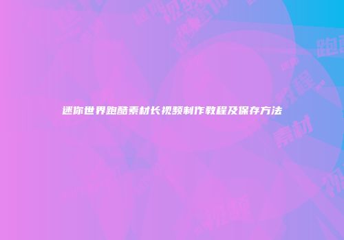 迷你世界跑酷素材长视频制作教程及保存方法