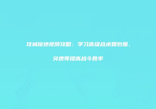 攻城掠地视频攻略:学习高级战术如包围、突袭等提高战斗胜率