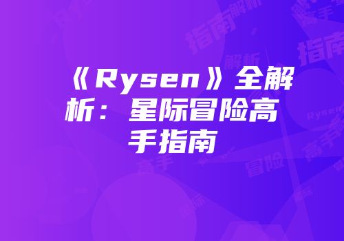 《Rysen》全解析：星际冒险高手指南
