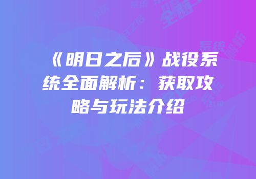 《明日之后》战役系统全面解析：获取攻略与玩法介绍