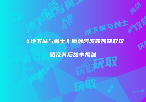 《地下城与勇士》魔剑阿波菲斯获取攻略及背后故事揭秘