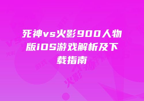 死神vs火影900人物版iOS游戏解析及下载指南