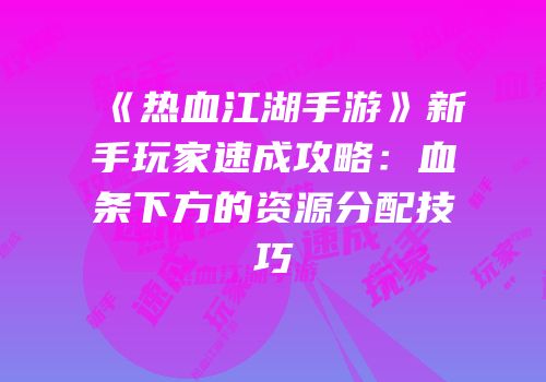 《热血江湖手游》新手玩家速成攻略：血条下方的资源分配技巧