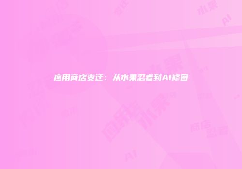 应用商店变迁：从水果忍者到AI修图