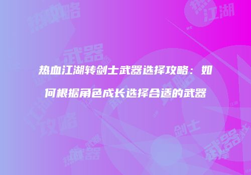 热血江湖转剑士武器选择攻略：如何根据角色成长选择合适的武器