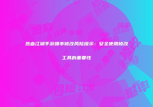 热血江湖手游爆率修改风险提示：安全使用修改工具的重要性
