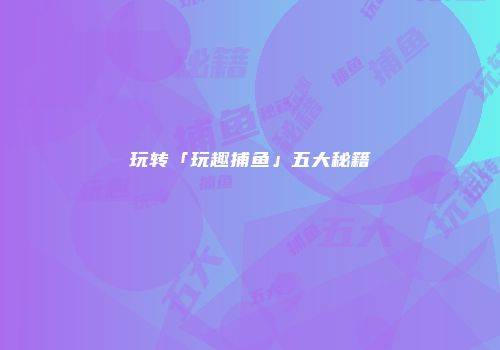 玩转「玩趣捕鱼」五大秘籍