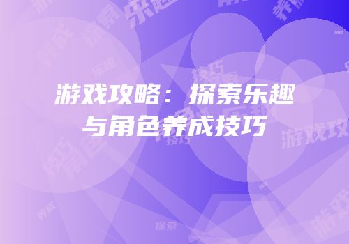 游戏攻略：探索乐趣与角色养成技巧