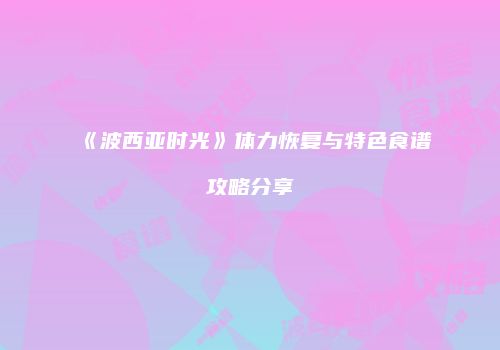《波西亚时光》体力恢复与特色食谱攻略分享