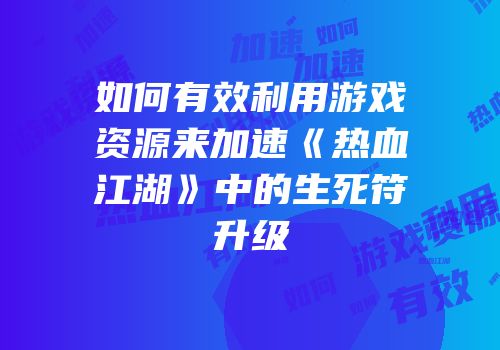 如何有效利用游戏资源来加速《热血江湖》中的生死符升级