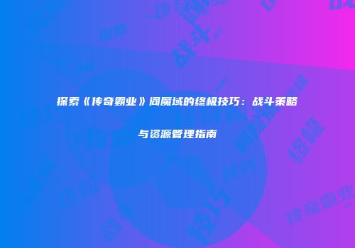 探索《传奇霸业》阎魔域的终极技巧：战斗策略与资源管理指南