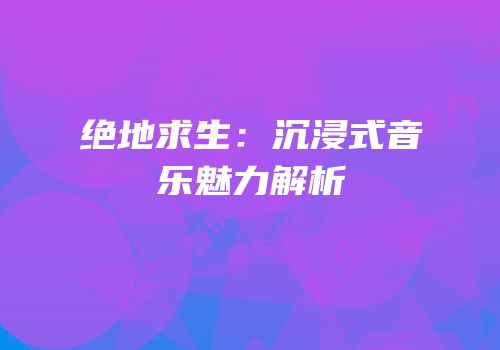 绝地求生：沉浸式音乐魅力解析