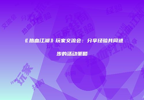 《热血江湖》玩家交流会:分享经验共同进步的活动策略