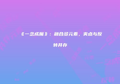 《一念成魔》：融合多元素，爽点与反转并存