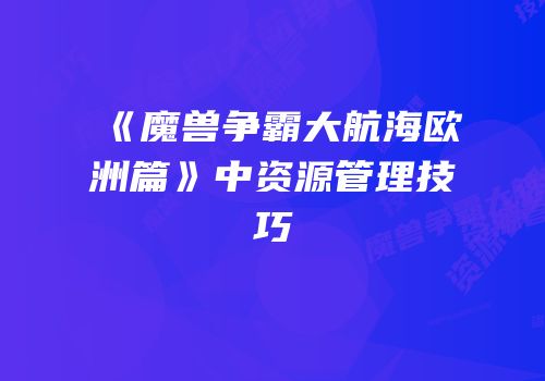 《魔兽争霸大航海欧洲篇》中资源管理技巧