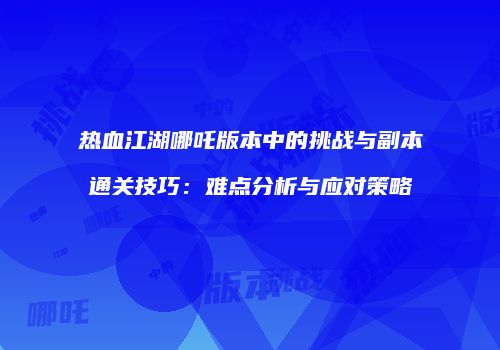 热血江湖哪吒版本中的挑战与副本通关技巧：难点分析与应对策略