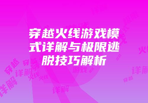 穿越火线游戏模式详解与极限逃脱技巧解析