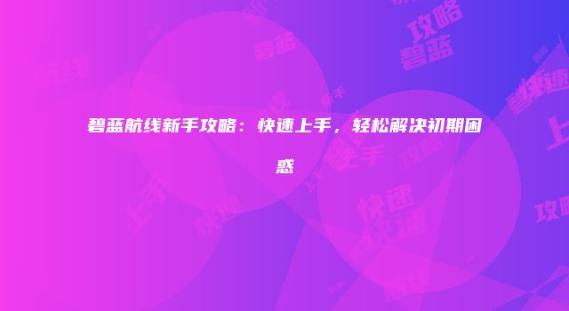 碧蓝航线新手攻略：快速上手，轻松解决初期困惑