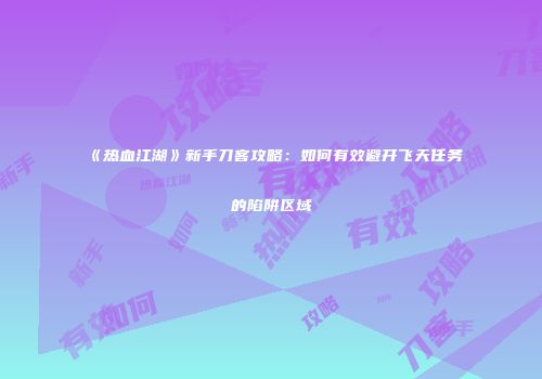 《热血江湖》新手刀客攻略：如何有效避开飞天任务的陷阱区域