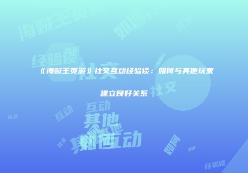 《海贼王页游》社交互动经验谈：如何与其他玩家建立良好关系