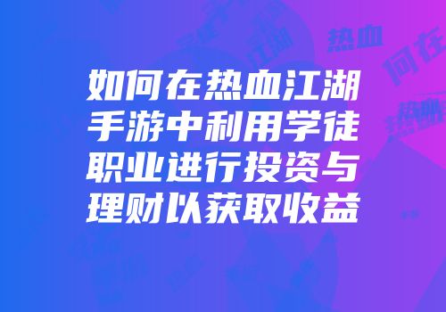 如何在热血江湖手游中利用学徒职业进行投资与理财以获取收益