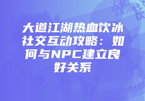 大道江湖热血饮冰社交互动攻略：如何与NPC建立良好关系