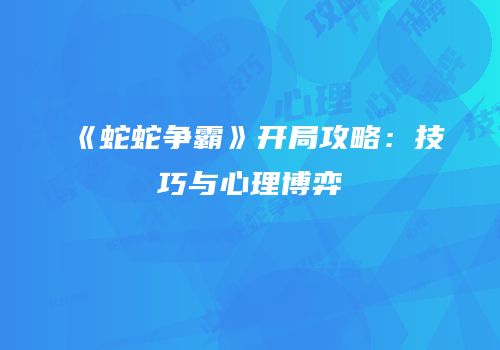 《蛇蛇争霸》开局攻略：技巧与心理博弈