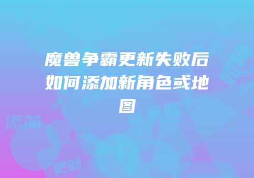 魔兽争霸更新失败后如何添加新角色或地图