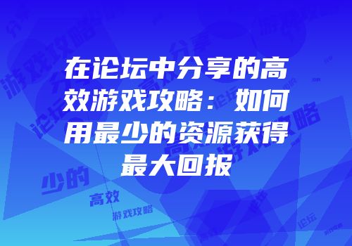在论坛中分享的高效游戏攻略:如何用最少的资源获得最大回报