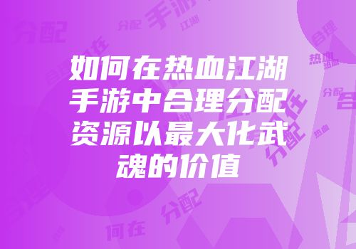 如何在热血江湖手游中合理分配资源以最大化武魂的价值