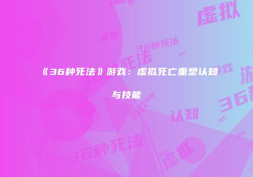 《36种死法》游戏：虚拟死亡重塑认知与技能