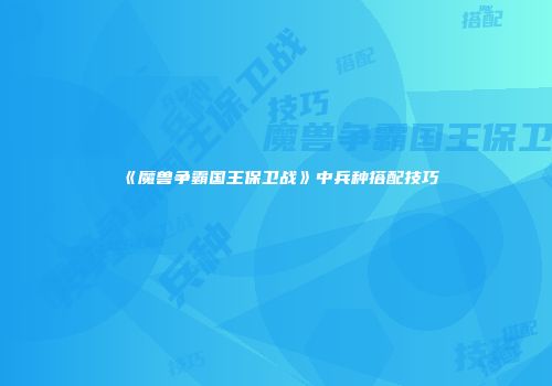 《魔兽争霸国王保卫战》中兵种搭配技巧