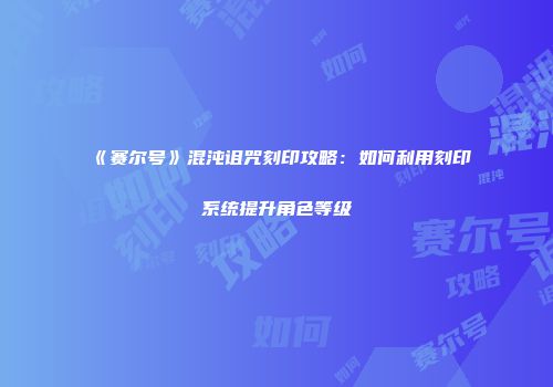 《赛尔号》混沌诅咒刻印攻略：如何利用刻印系统提升角色等级