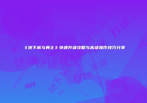 《地下城与勇士》快速升级攻略与高级操作技巧分享