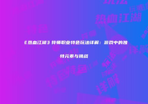 《热血江湖》符师职业特色玩法详解：游戏中的独特元素与挑战