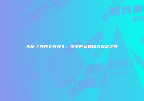 揭秘《波西亚时光》：探索游戏奥秘与挑战之旅