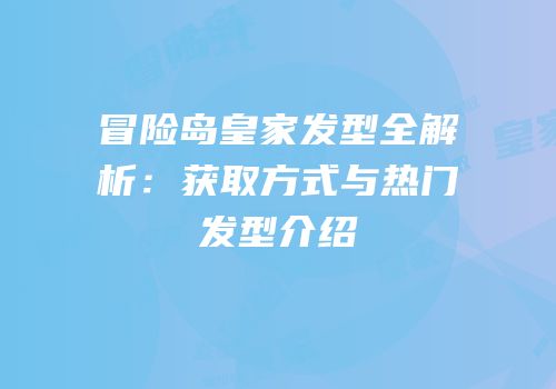 冒险岛皇家发型全解析：获取方式与热门发型介绍