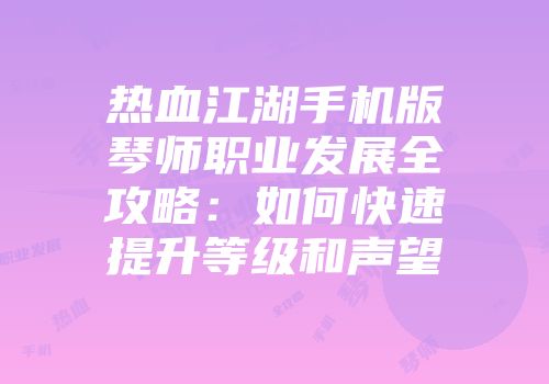 热血江湖手机版琴师职业发展全攻略:如何快速提升等级和声望