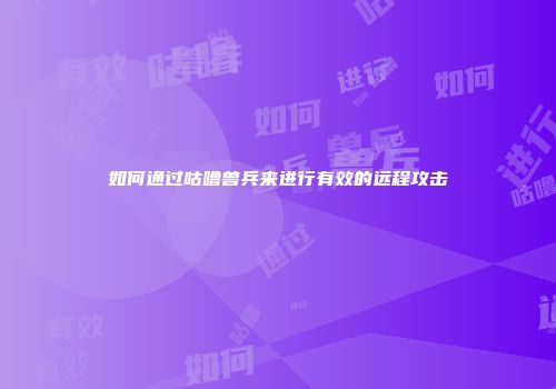 如何通过咕噜兽兵来进行有效的远程攻击