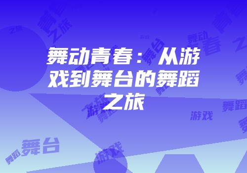 舞动青春：从游戏到舞台的舞蹈之旅