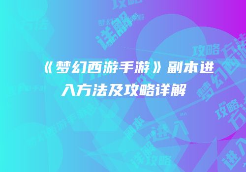 《梦幻西游手游》副本进入方法及攻略详解