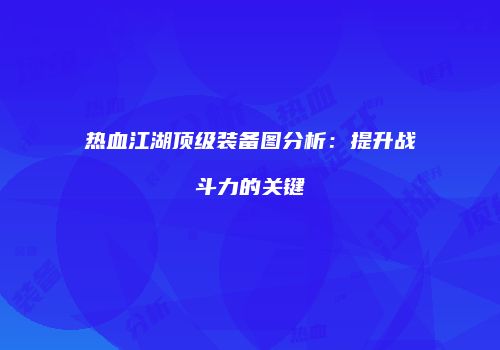 热血江湖顶级装备图分析：提升战斗力的关键