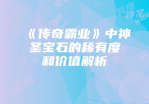 《传奇霸业》中神圣宝石的稀有度和价值解析