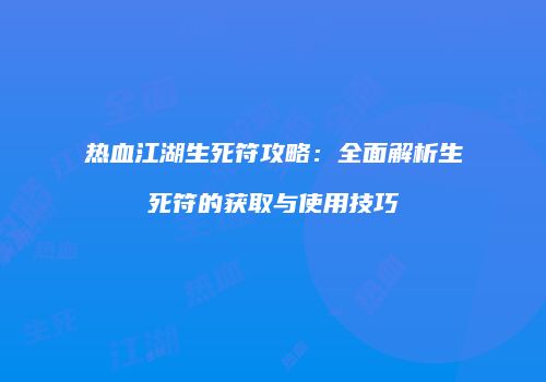 热血江湖生死符攻略:全面解析生死符的获取与使用技巧