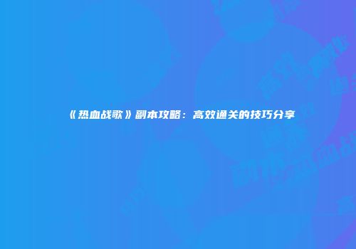 《热血战歌》副本攻略：高效通关的技巧分享