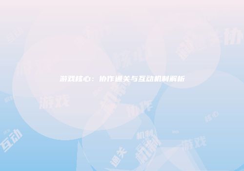 游戏核心：协作通关与互动机制解析
