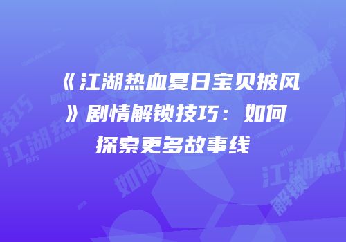 《江湖热血夏日宝贝披风》剧情解锁技巧：如何探索更多故事线